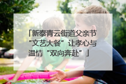 新泰青云街道父亲节“文艺大餐”让孝心与温情“双向奔赴”