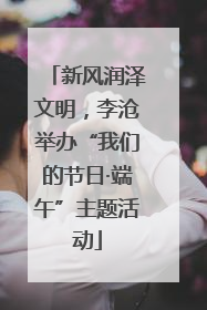 新风润泽文明，李沧举办“我们的节日·端午”主题活动