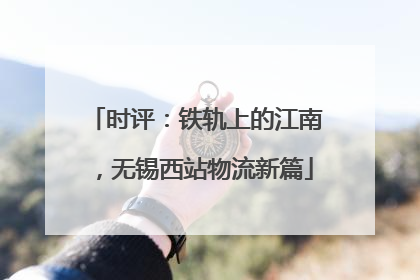 时评：铁轨上的江南，无锡西站物流新篇