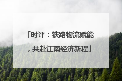 时评：铁路物流赋能，共赴江南经济新程