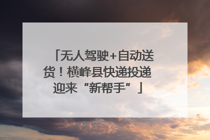 无人驾驶+自动送货！横峰县快递投递迎来“新帮手”