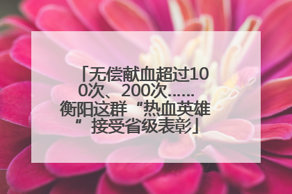 无偿献血超过100次、200次……衡阳这群“热血英雄”接受省级表彰
