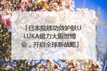 日本院线功效护肤ULUKA借力大阪世博会，开启全球新战略