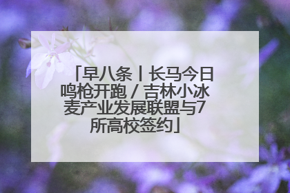 早八条丨长马今日鸣枪开跑／吉林小冰麦产业发展联盟与7所高校签约