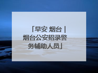 早安 烟台｜烟台公安招录警务辅助人员