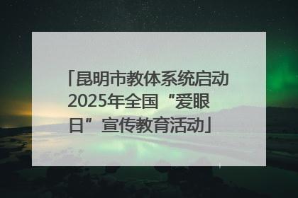 昆明市教体系统启动2025年全国“爱眼日”宣传教育活动