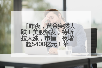 昨夜，黄金突然大跌！美股爆发，特斯拉大涨，市值一夜增超5400亿元！苹果传来大消息