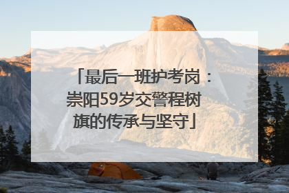最后一班护考岗：崇阳59岁交警程树旗的传承与坚守