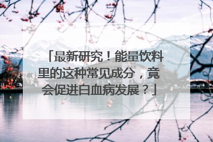 最新研究！能量饮料里的这种常见成分，竟会促进白血病发展？