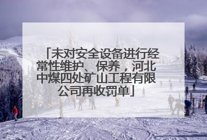 未对安全设备进行经常性维护、保养，河北中煤四处矿山工程有限公司再收罚单