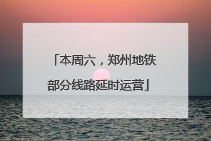 本周六，郑州地铁部分线路延时运营