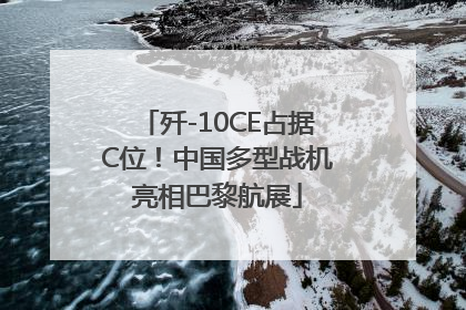 歼-10CE占据C位！中国多型战机亮相巴黎航展