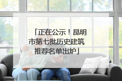 正在公示！昆明市第七批历史建筑推荐名单出炉