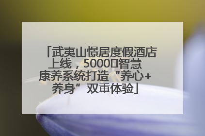 武夷山憬居度假酒店上线，5000㎡智慧康养系统打造“养心+养身”双重体验