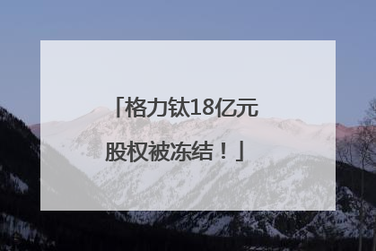 格力钛18亿元股权被冻结！