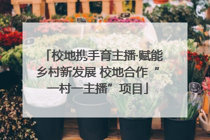 校地携手育主播·赋能乡村新发展 校地合作“一村一主播”项目