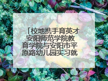 校地携手育英才 安阳师范学院教育学院与安阳市平原路幼儿园实习就业基地揭牌