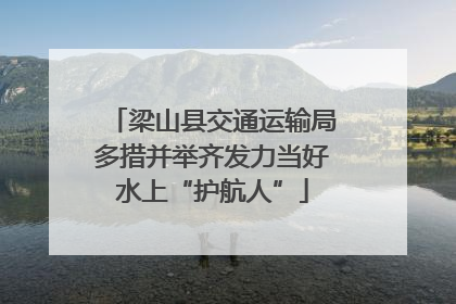 梁山县交通运输局多措并举齐发力当好水上“护航人”