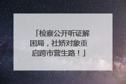 检察公开听证解困局，社矫对象重启跨市营生路！