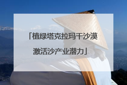 植绿塔克拉玛干沙漠 激活沙产业潜力