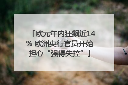 欧元年内狂飙近14% 欧洲央行官员开始担心“强得失控”