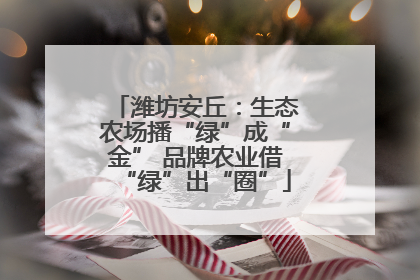 潍坊安丘：生态农场播“绿”成“金” 品牌农业借“绿”出“圈”
