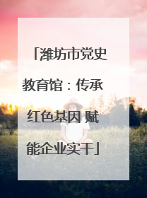潍坊市党史教育馆：传承红色基因 赋能企业实干