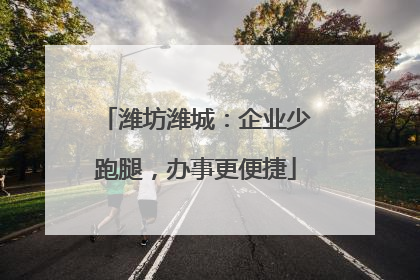 潍坊潍城：企业少跑腿，办事更便捷