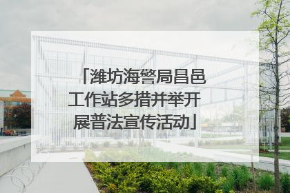 潍坊海警局昌邑工作站多措并举开展普法宣传活动