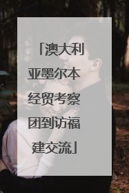 澳大利亚墨尔本经贸考察团到访福建交流