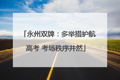永州双牌：多举措护航高考 考场秩序井然