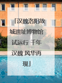 汉魏洛阳故城遗址博物馆试运行 千年汉魏 风华再现