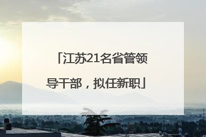 江苏21名省管领导干部，拟任新职
