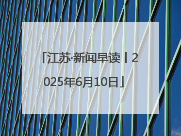 江苏·新闻早读丨2025年6月10日
