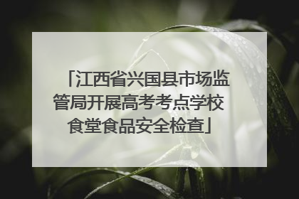 江西省兴国县市场监管局开展高考考点学校食堂食品安全检查