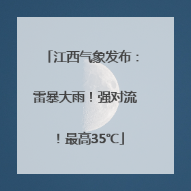 江西气象发布：雷暴大雨！强对流！最高35℃