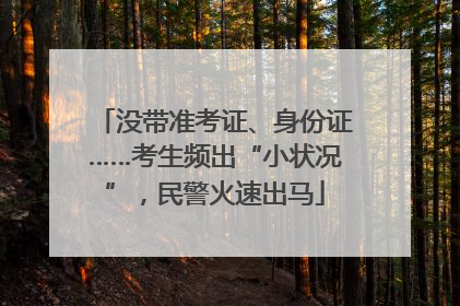 没带准考证、身份证……考生频出“小状况”，民警火速出马