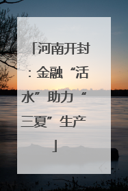 河南开封：金融“活水”助力“三夏”生产