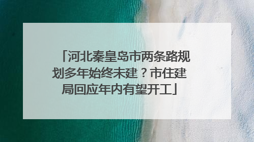 河北秦皇岛市两条路规划多年始终未建？市住建局回应年内有望开工