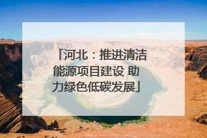 河北：推进清洁能源项目建设 助力绿色低碳发展