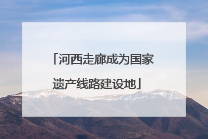 河西走廊成为国家遗产线路建设地