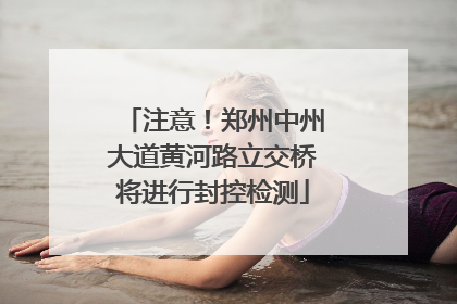 注意！郑州中州大道黄河路立交桥将进行封控检测