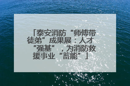 泰安消防“师傅带徒弟”成果展：人才“强基”，为消防救援事业“蓄能”