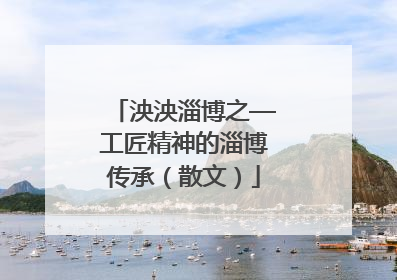 泱泱淄博之—工匠精神的淄博传承（散文）