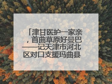 津甘医护一家亲，首曲草原好曼巴——记天津市河北区对口支援玛曲县人民医院副主任医师山西籍女儿崔洁娜