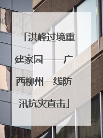 洪峰过境重建家园——广西柳州一线防汛抗灾直击