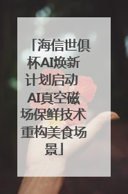 海信世俱杯AI焕新计划启动 AI真空磁场保鲜技术重构美食场景