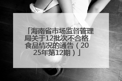 海南省市场监督管理局关于12批次不合格食品情况的通告（2025年第12期）