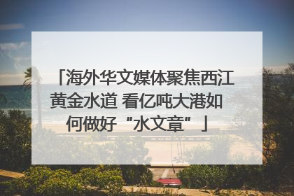 海外华文媒体聚焦西江黄金水道 看亿吨大港如何做好“水文章”