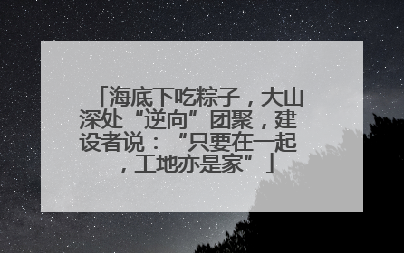 海底下吃粽子，大山深处“逆向”团聚，建设者说：“只要在一起，工地亦是家”